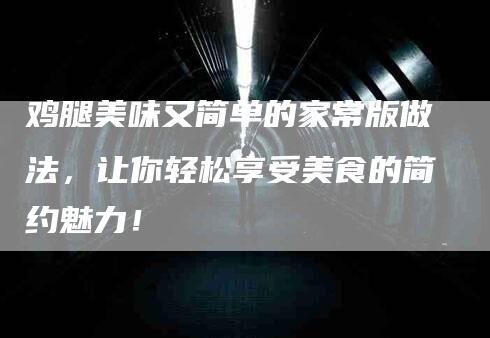 鸡腿美味又简单的家常版做法，让你轻松享受美食的简约魅力！-住家保姆月嫂服务_家政保洁钟点工家政服务_速上门月嫂网首页