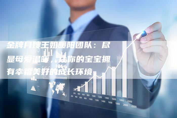 金牌月嫂王姐暖阳团队：尽显母爱温暖，让你的宝宝拥有幸福美好的成长环境。-住家保姆月嫂服务_家政保洁钟点工家政服务_速上门月嫂网首页