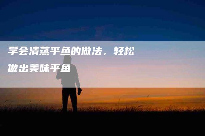 学会清蒸平鱼的做法，轻松做出美味平鱼-住家保姆月嫂服务_家政保洁钟点工家政服务_速上门月嫂网首页