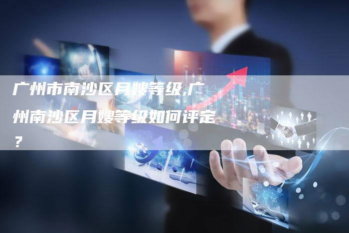 广州市南沙区月嫂等级,广州南沙区月嫂等级如何评定？