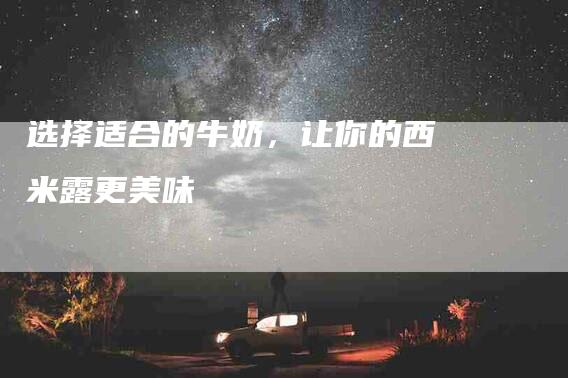选择适合的牛奶，让你的西米露更美味-住家保姆月嫂服务_家政保洁钟点工家政服务_速上门月嫂网首页