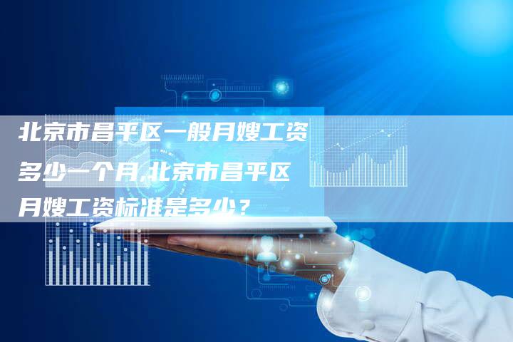 北京市昌平区一般月嫂工资多少一个月,北京市昌平区月嫂工资标准是多少？