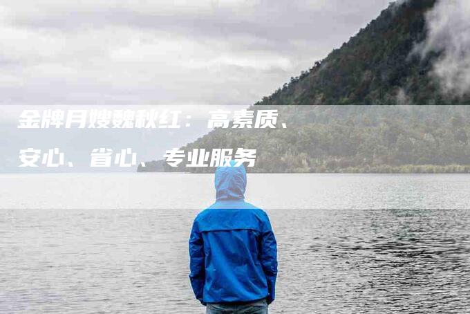 金牌月嫂魏秋红:高素质、安心、省心、专业服务-住家保姆月嫂服务_家政保洁钟点工家政服务_速上门月嫂网首页