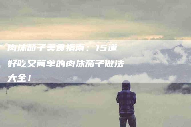 肉沫茄子美食指南：15道好吃又简单的肉沫茄子做法大全！-住家保姆月嫂服务_家政保洁钟点工家政服务_速上门月嫂网首页