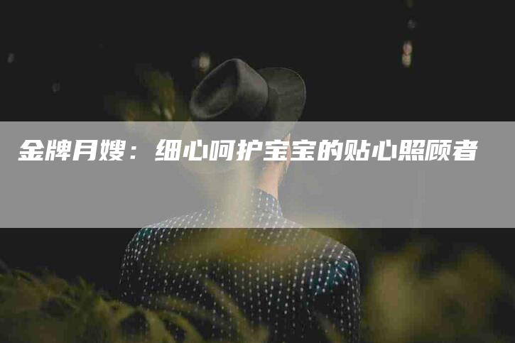 金牌月嫂：细心呵护宝宝的贴心照顾者-住家保姆月嫂服务_家政保洁钟点工家政服务_速上门月嫂网首页