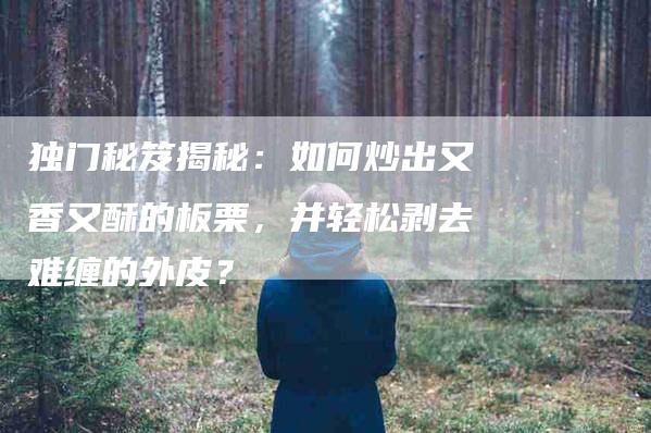 独门秘笈揭秘：如何炒出又香又酥的板栗，并轻松剥去难缠的外皮？-住家保姆月嫂服务_家政保洁钟点工家政服务_速上门月嫂网首页