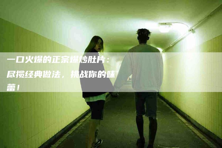 一口火爆的正宗爆炒肚片：尽揽经典做法，挑战你的味蕾！