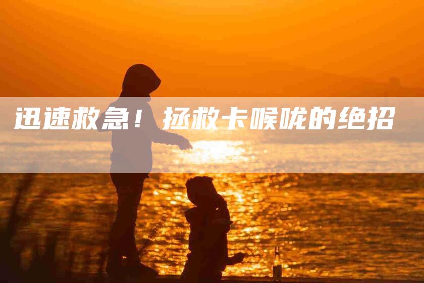 迅速救急！拯救卡喉咙的绝招