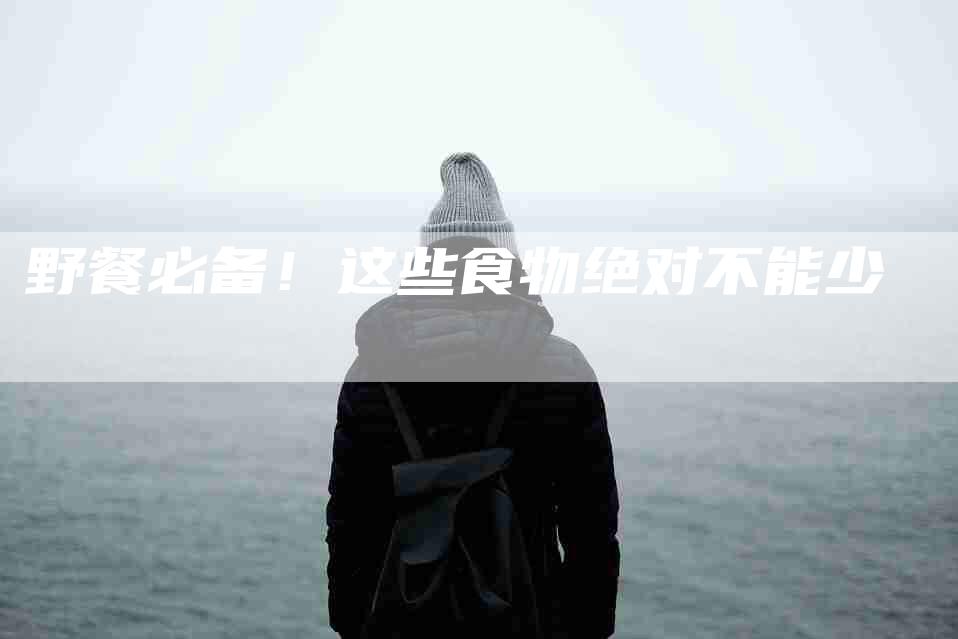 野餐必备!这些食物绝对不能少-住家保姆月嫂服务_家政保洁钟点工家政服务_速上门月嫂网首页
