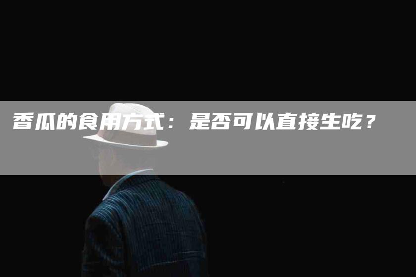 香瓜的食用方式：是否可以直接生吃？