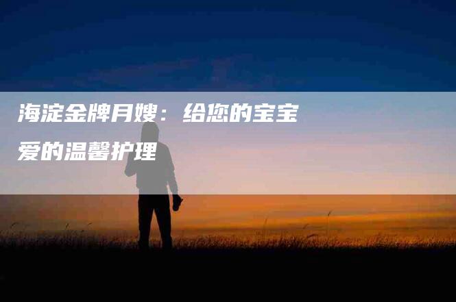 海淀金牌月嫂：给您的宝宝爱的温馨护理-住家保姆月嫂服务_家政保洁钟点工家政服务_速上门月嫂网首页
