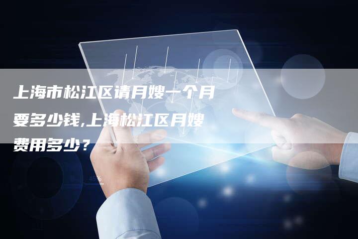 上海市松江区请月嫂一个月要多少钱,上海松江区月嫂费用多少？