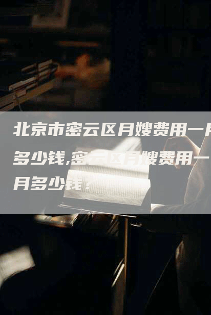 北京市密云区月嫂费用一月多少钱,密云区月嫂费用一月多少钱？