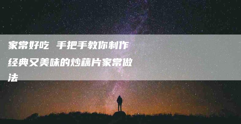 家常好吃 手把手教你制作经典又美味的炒藕片家常做法-住家保姆月嫂服务_家政保洁钟点工家政服务_速上门月嫂网首页