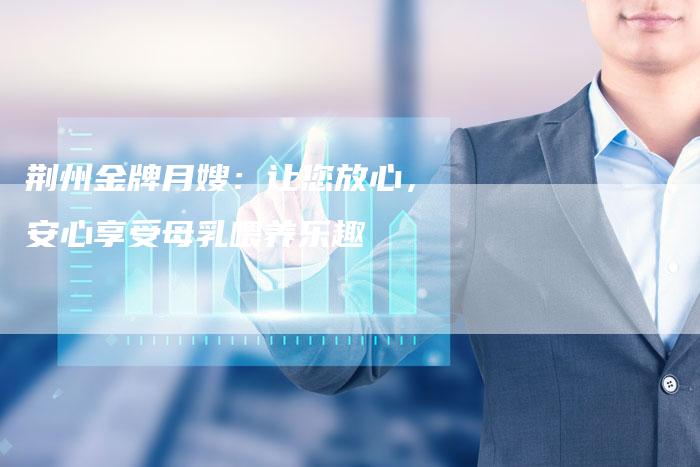 荆州金牌月嫂：让您放心，安心享受母乳喂养乐趣