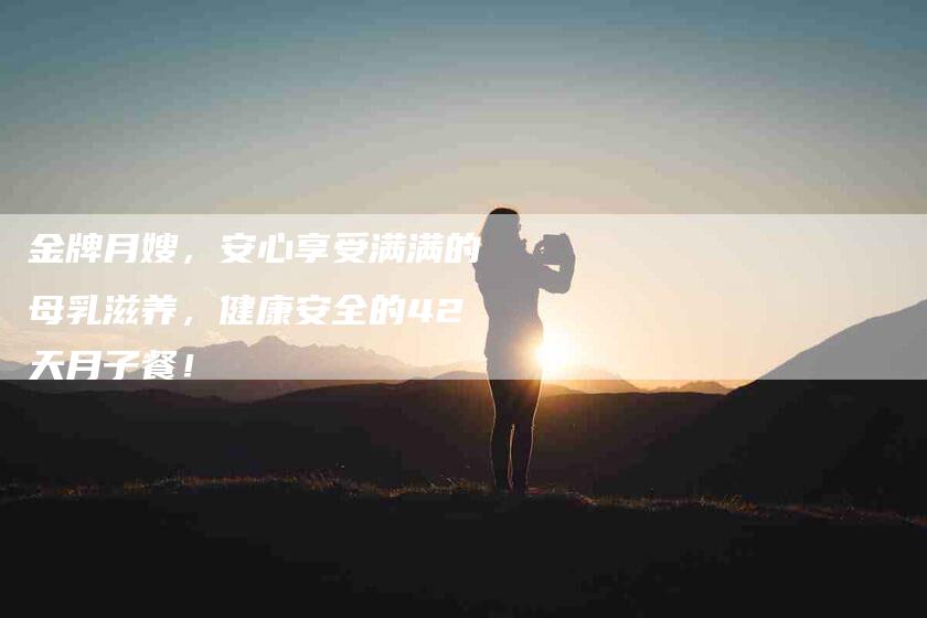 金牌月嫂，安心享受满满的母乳滋养，健康安全的42天月子餐！-住家保姆月嫂服务_家政保洁钟点工家政服务_速上门月嫂网首页