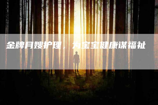 金牌月嫂护理，为宝宝健康谋福祉-住家保姆月嫂服务_家政保洁钟点工家政服务_速上门月嫂网首页