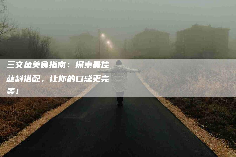 三文鱼美食指南：探索最佳蘸料搭配，让你的口感更完美！