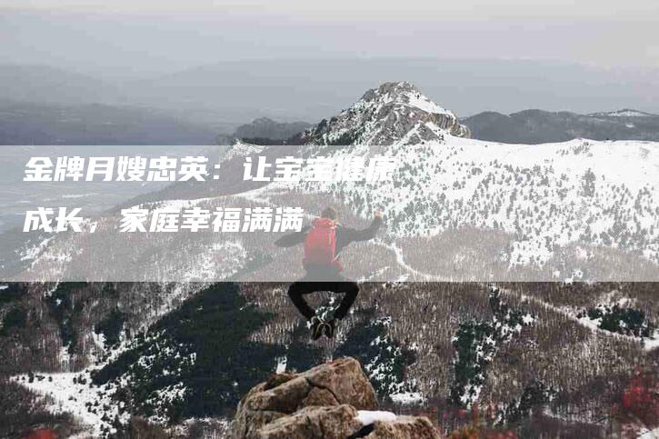 金牌月嫂忠英：让宝宝健康成长，家庭幸福满满-住家保姆月嫂服务_家政保洁钟点工家政服务_速上门月嫂网首页