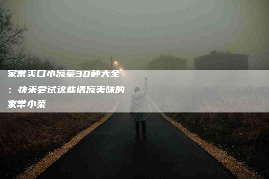 家常爽口小凉菜30种大全：快来尝试这些清凉美味的家常小菜