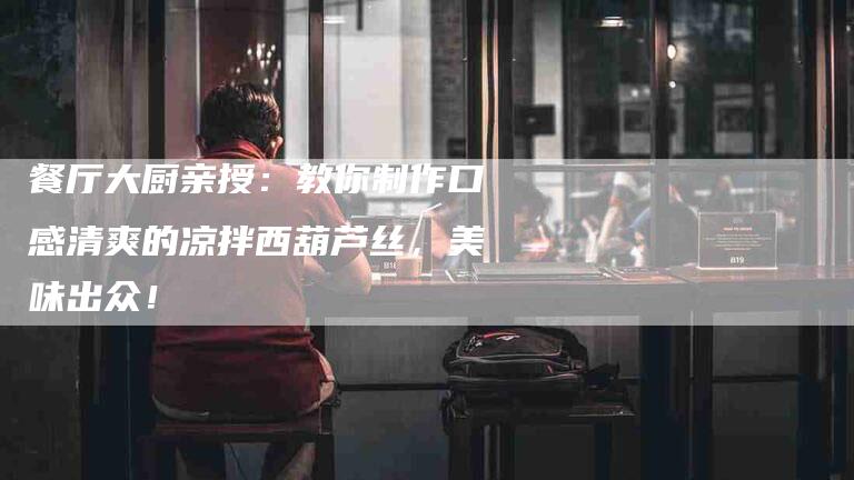 餐厅大厨亲授：教你制作口感清爽的凉拌西葫芦丝，美味出众！-住家保姆月嫂服务_家政保洁钟点工家政服务_速上门月嫂网首页