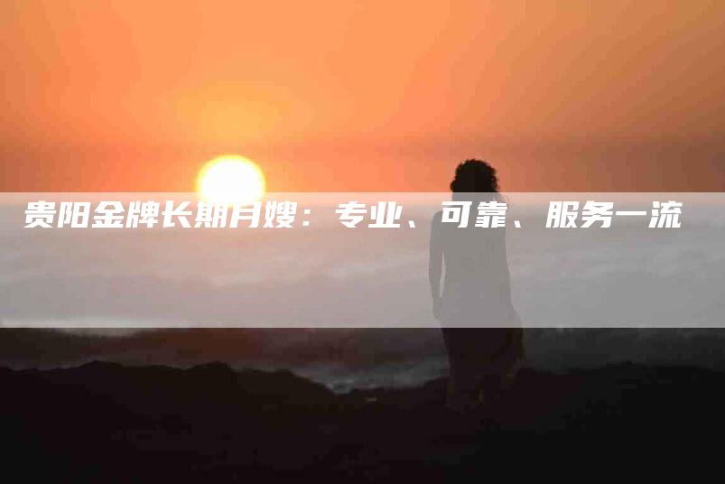 贵阳金牌长期月嫂：专业、可靠、服务一流-住家保姆月嫂服务_家政保洁钟点工家政服务_速上门月嫂网首页