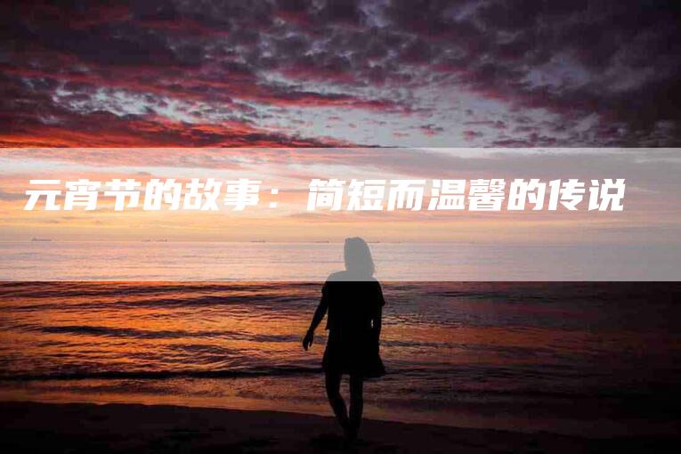 元宵节的故事：简短而温馨的传说-住家保姆月嫂服务_家政保洁钟点工家政服务_速上门月嫂网首页