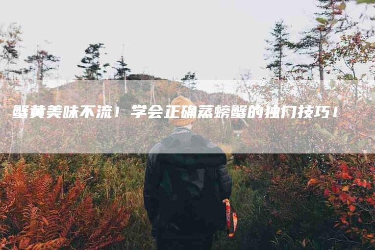 蟹黄美味不流！学会正确蒸螃蟹的独门技巧！