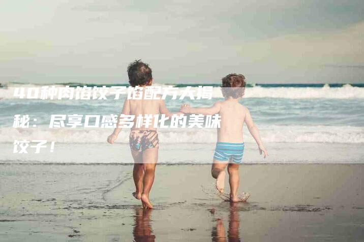 40种肉馅饺子馅配方大揭秘:尽享口感多样化的美味饺子!-住家保姆月嫂服务_家政保洁钟点工家政服务_速上门月嫂网首页