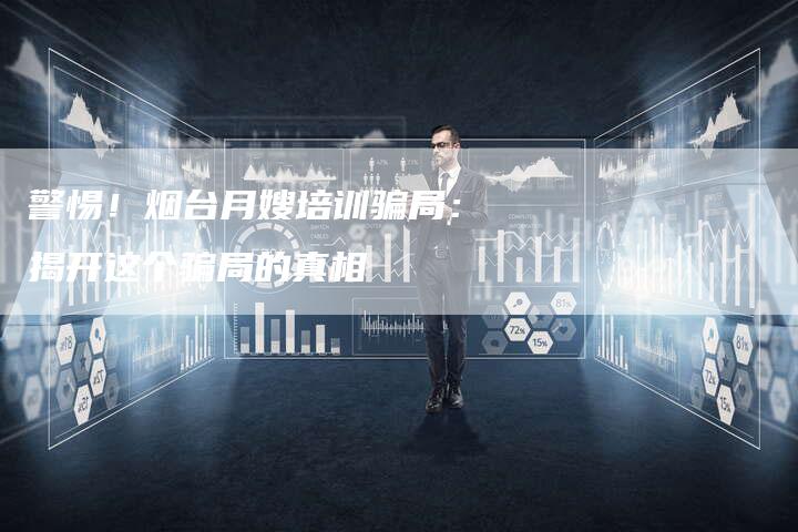 警惕！烟台月嫂培训骗局：揭开这个骗局的真相