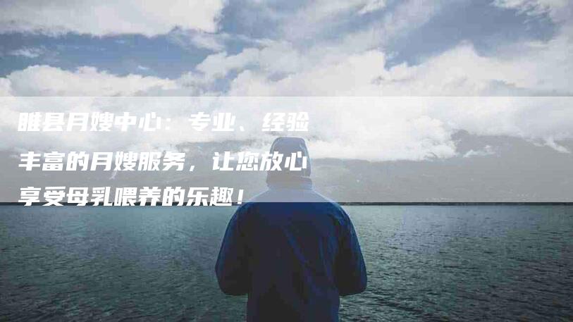 睢县月嫂中心:专业、经验丰富的月嫂服务,让您放心享受母乳喂养的乐趣!-住家保姆月嫂服务_家政保洁钟点工家政服务_速上门月嫂网首页