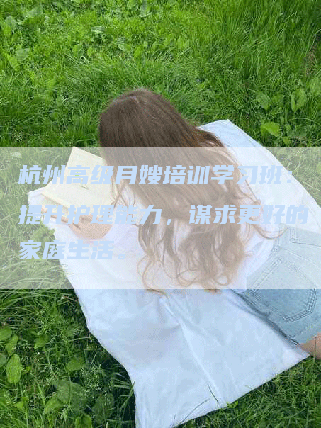 杭州高级月嫂培训学习班：提升护理能力，谋求更好的家庭生活。