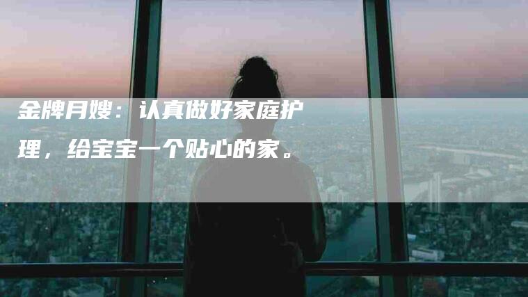 金牌月嫂：认真做好家庭护理，给宝宝一个贴心的家。