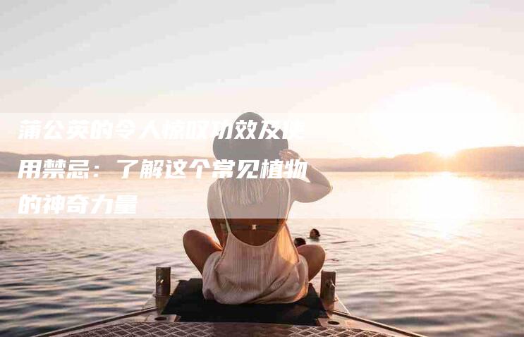 蒲公英的令人惊叹功效及使用禁忌：了解这个常见植物的神奇力量-住家保姆月嫂服务_家政保洁钟点工家政服务_速上门月嫂网首页
