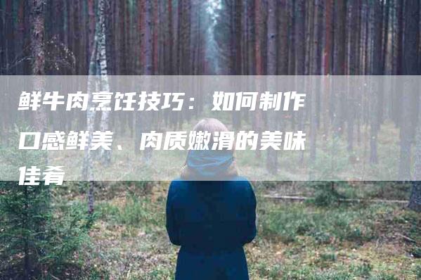 鲜牛肉烹饪技巧：如何制作口感鲜美、肉质嫩滑的美味佳肴-住家保姆月嫂服务_家政保洁钟点工家政服务_速上门月嫂网首页