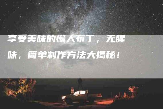 享受美味的懒人布丁，无腥味，简单制作方法大揭秘！-住家保姆月嫂服务_家政保洁钟点工家政服务_速上门月嫂网首页