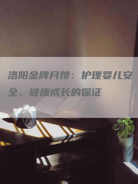 洛阳金牌月嫂：护理婴儿安全、健康成长的保证