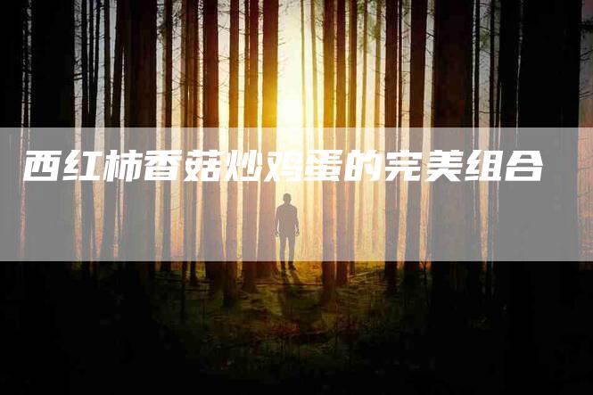 西红柿香菇炒鸡蛋的完美组合