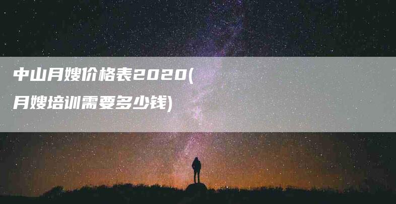 中山月嫂价格表2020(月嫂培训需要多少钱)