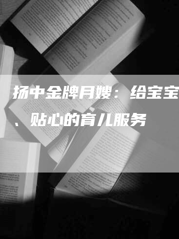 扬中金牌月嫂：给宝宝温馨、贴心的育儿服务-住家保姆月嫂服务_家政保洁钟点工家政服务_速上门月嫂网首页