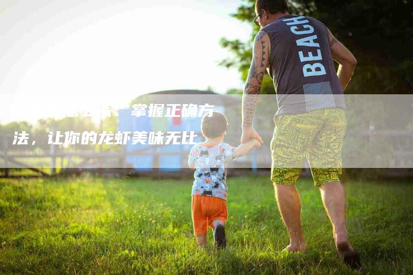 大龙虾怎么杀：掌握正确方法，让你的龙虾美味无比-住家保姆月嫂服务_家政保洁钟点工家政服务_速上门月嫂网首页