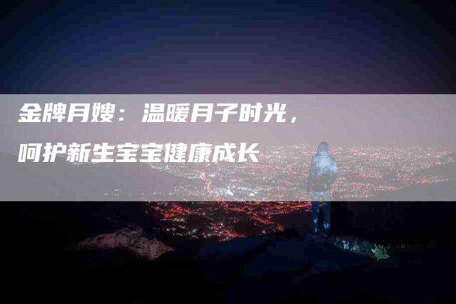 金牌月嫂：温暖月子时光，呵护新生宝宝健康成长