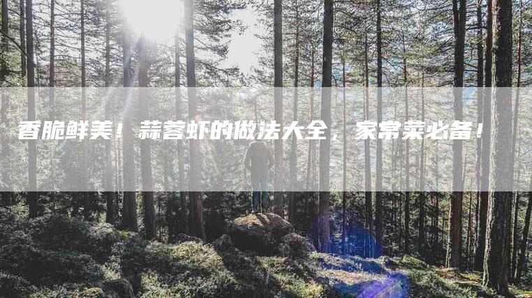 香脆鲜美！蒜蓉虾的做法大全，家常菜必备！-住家保姆月嫂服务_家政保洁钟点工家政服务_速上门月嫂网首页