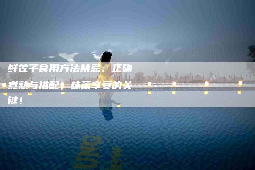鲜莲子食用方法禁忌：正确煮熟与搭配，味蕾享受的关键！-住家保姆月嫂服务_家政保洁钟点工家政服务_速上门月嫂网首页