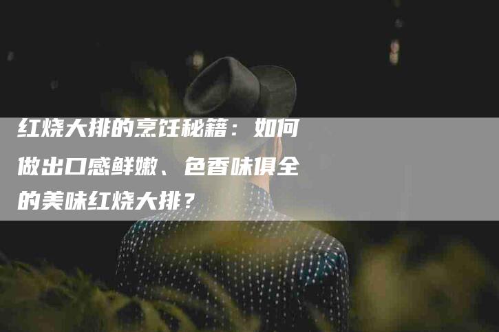 红烧大排的烹饪秘籍：如何做出口感鲜嫩、色香味俱全的美味红烧大排？-住家保姆月嫂服务_家政保洁钟点工家政服务_速上门月嫂网首页