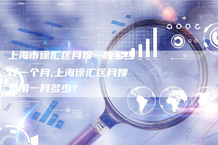 上海市徐汇区月嫂一般多少钱一个月,上海徐汇区月嫂费用一月多少?-住家保姆月嫂服务_家政保洁钟点工家政服务_速上门月嫂网首页
