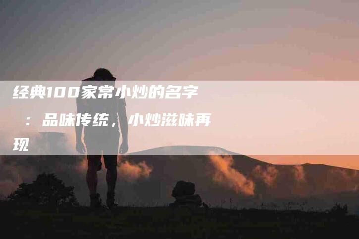 经典100家常小炒的名字 ：品味传统，小炒滋味再现-速上门月嫂网