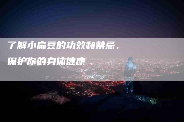 了解小扁豆的功效和禁忌，保护你的身体健康-住家保姆月嫂服务_家政保洁钟点工家政服务_速上门月嫂网首页