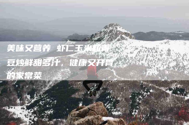 美味又营养 虾仁玉米粒青豆炒鲜甜多汁，健康又开胃的家常菜