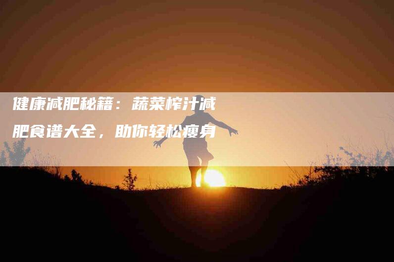 健康减肥秘籍：蔬菜榨汁减肥食谱大全，助你轻松瘦身-住家保姆月嫂服务_家政保洁钟点工家政服务_速上门月嫂网首页